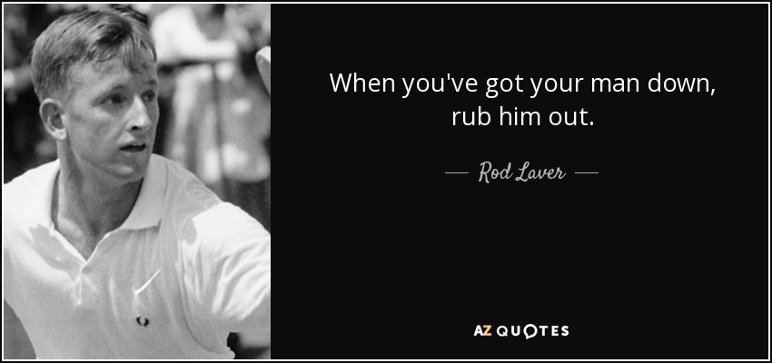 When you've got your man down, rub him out. - Rod Laver