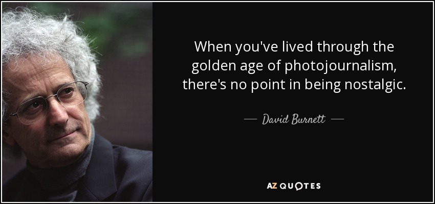 When you've lived through the golden age of photojournalism, there's no point in being nostalgic. - David Burnett