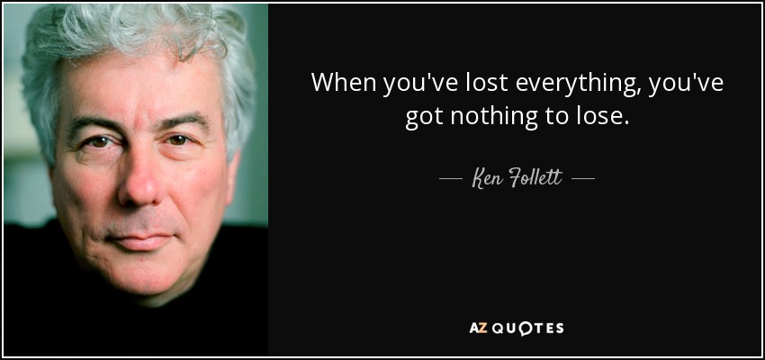 When you've lost everything, you've got nothing to lose. - Ken Follett