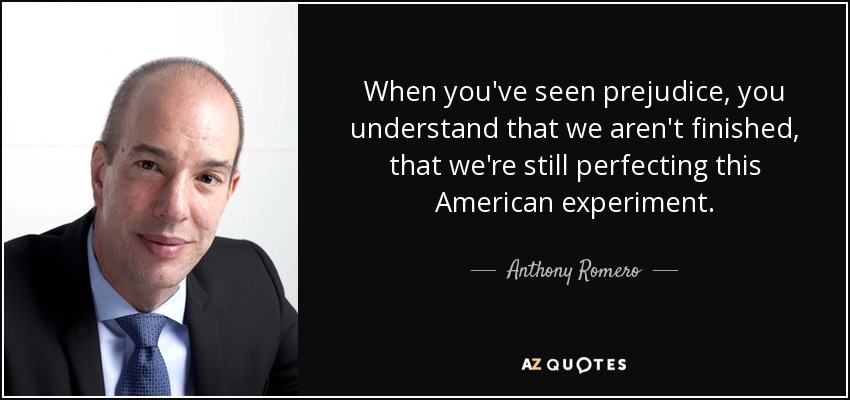 When you've seen prejudice, you understand that we aren't finished, that we're still perfecting this American experiment. - Anthony Romero