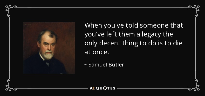 When you've told someone that you've left them a legacy the only decent thing to do is to die at once. - Samuel Butler