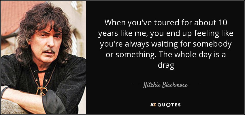 When you've toured for about 10 years like me, you end up feeling like you're always waiting for somebody or something. The whole day is a drag - Ritchie Blackmore
