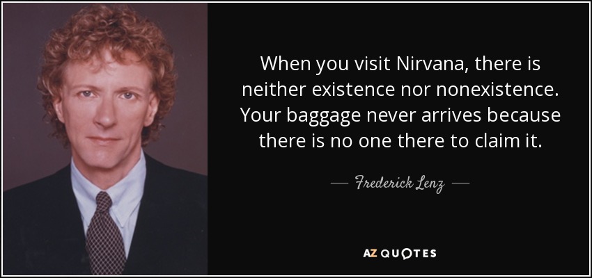 When you visit Nirvana, there is neither existence nor nonexistence. Your baggage never arrives because there is no one there to claim it. - Frederick Lenz