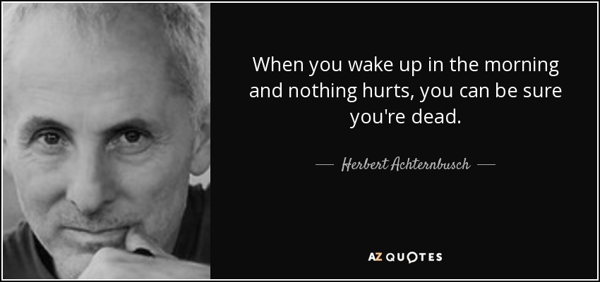 When you wake up in the morning and nothing hurts, you can be sure you're dead. - Herbert Achternbusch