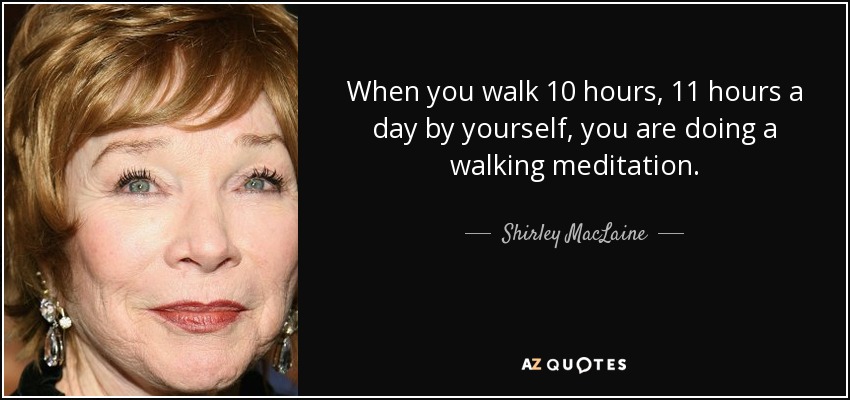 When you walk 10 hours, 11 hours a day by yourself, you are doing a walking meditation. - Shirley MacLaine