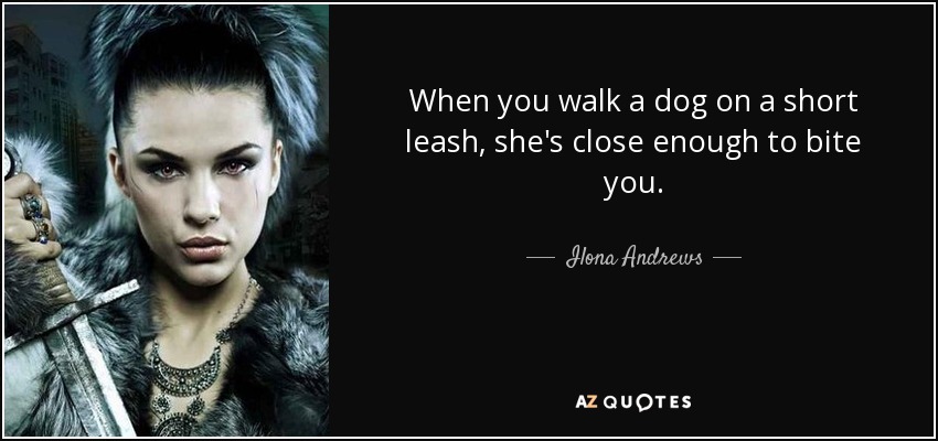 When you walk a dog on a short leash, she's close enough to bite you. - Ilona Andrews