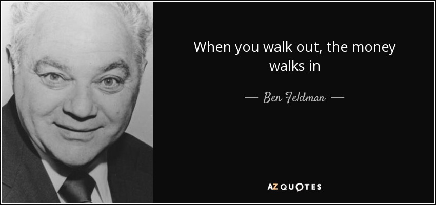 When you walk out, the money walks in - Ben Feldman