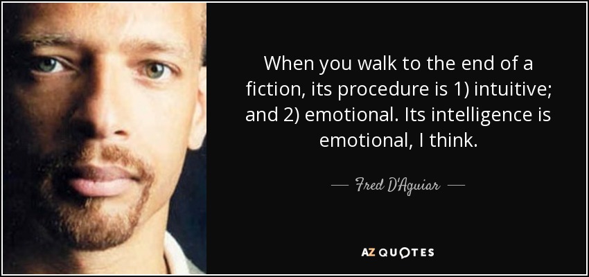 When you walk to the end of a fiction, its procedure is 1) intuitive; and 2) emotional. Its intelligence is emotional, I think. - Fred D'Aguiar