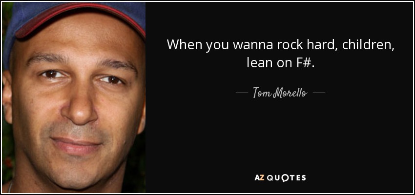 When you wanna rock hard, children, lean on F#. - Tom Morello