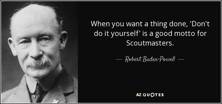 When you want a thing done, 'Don't do it yourself' is a good motto for Scoutmasters. - Robert Baden-Powell