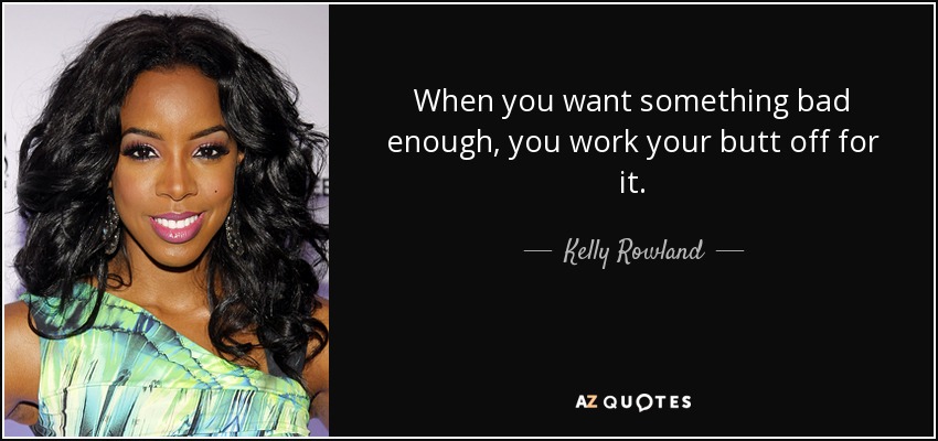 When you want something bad enough, you work your butt off for it. - Kelly Rowland
