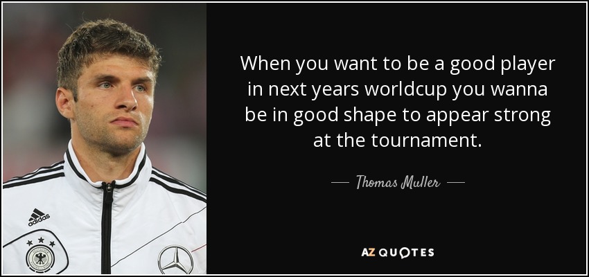 When you want to be a good player in next years worldcup you wanna be in good shape to appear strong at the tournament. - Thomas Muller
