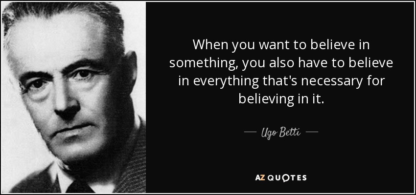 When you want to believe in something, you also have to believe in everything that's necessary for believing in it. - Ugo Betti