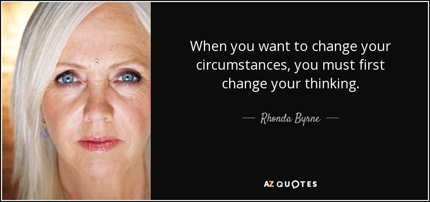 When you want to change your circumstances, you must first change your thinking. - Rhonda Byrne