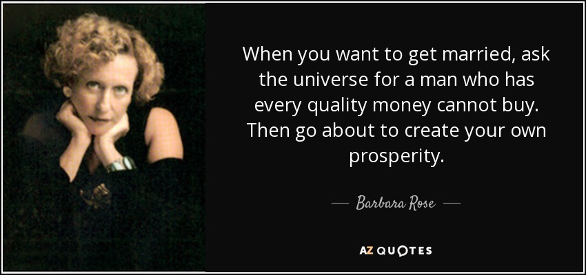 When you want to get married, ask the universe for a man who has every quality money cannot buy. Then go about to create your own prosperity. - Barbara Rose
