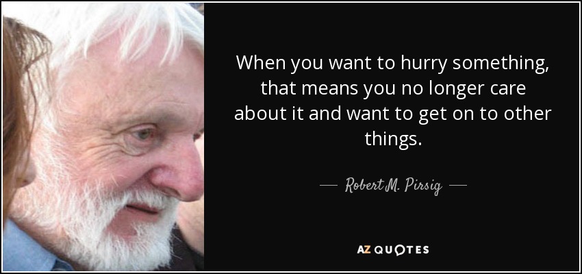 When you want to hurry something, that means you no longer care about it and want to get on to other things. - Robert M. Pirsig