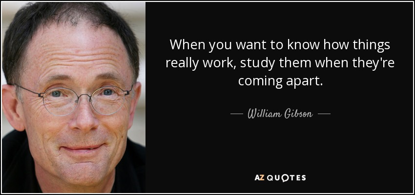 When you want to know how things really work, study them when they're coming apart. - William Gibson