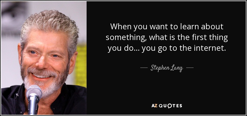 When you want to learn about something, what is the first thing you do... you go to the internet. - Stephen Lang