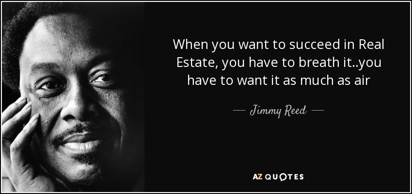 When you want to succeed in Real Estate, you have to breath it..you have to want it as much as air - Jimmy Reed