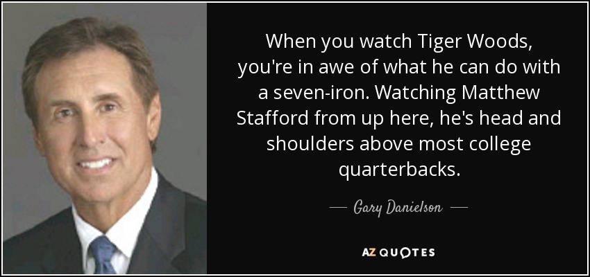 When you watch Tiger Woods, you're in awe of what he can do with a seven-iron. Watching Matthew Stafford from up here, he's head and shoulders above most college quarterbacks. - Gary Danielson
