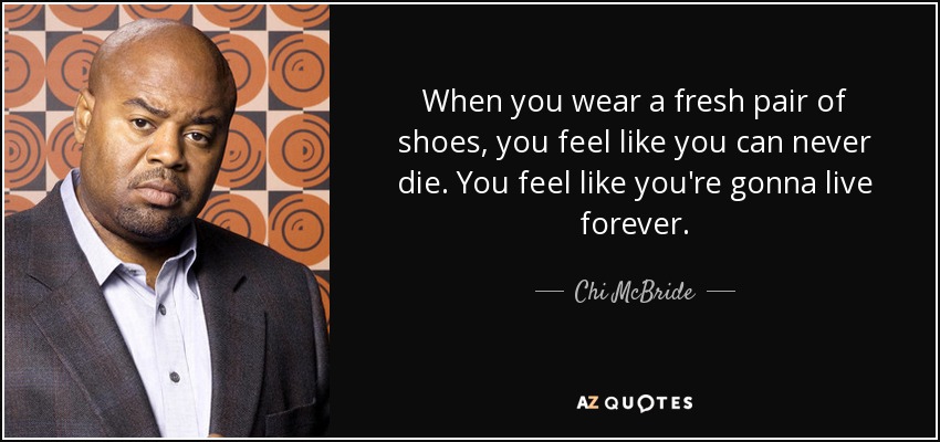 When you wear a fresh pair of shoes, you feel like you can never die. You feel like you're gonna live forever. - Chi McBride