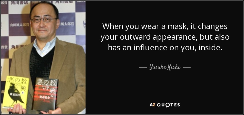 When you wear a mask, it changes your outward appearance, but also has an influence on you, inside. - Yusuke Kishi