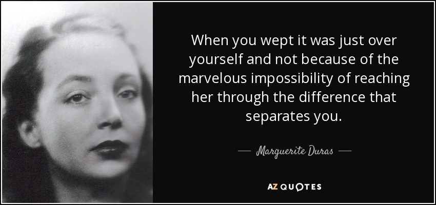 When you wept it was just over yourself and not because of the marvelous impossibility of reaching her through the difference that separates you. - Marguerite Duras