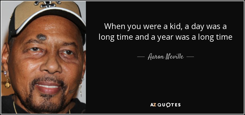 When you were a kid, a day was a long time and a year was a long time - Aaron Neville