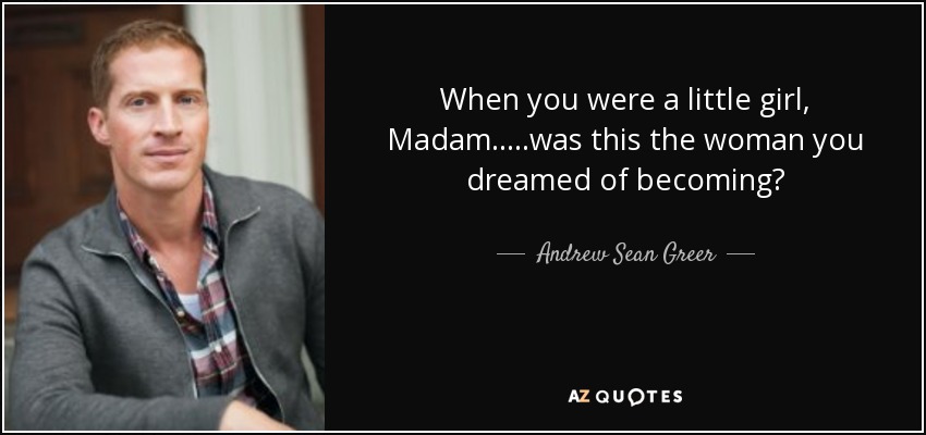 When you were a little girl, Madam.....was this the woman you dreamed of becoming? - Andrew Sean Greer