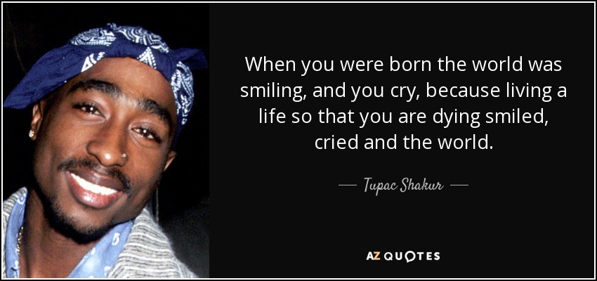 When you were born the world was smiling, and you cry, because living a life so that you are dying smiled, cried and the world. - Tupac Shakur