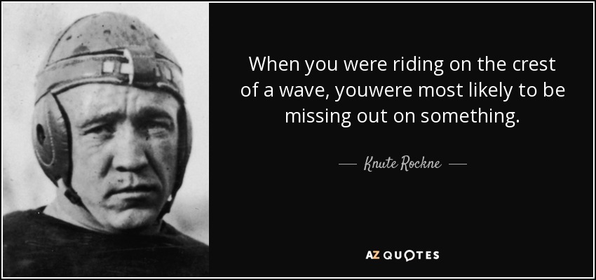 When you were riding on the crest of a wave, youwere most likely to be missing out on something. - Knute Rockne