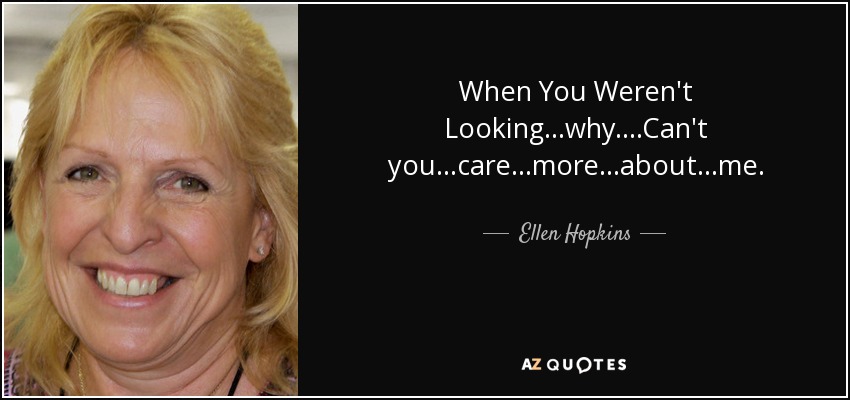 When You Weren't Looking ...why. ...Can't you ...care ...more ...about ...me. - Ellen Hopkins