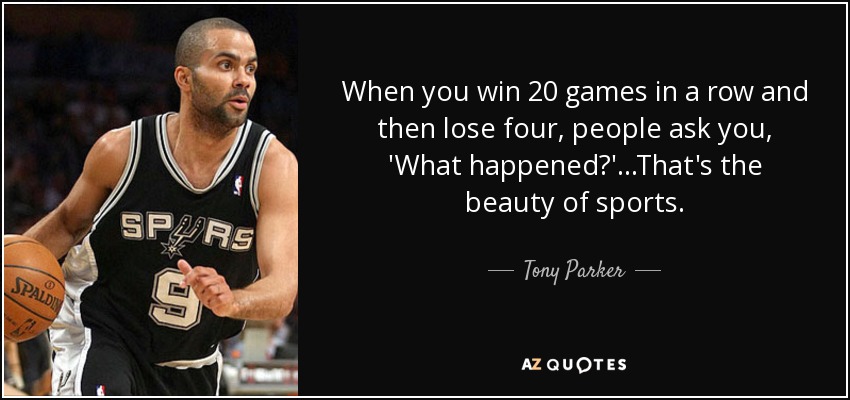 When you win 20 games in a row and then lose four, people ask you, 'What happened?'...That's the beauty of sports. - Tony Parker