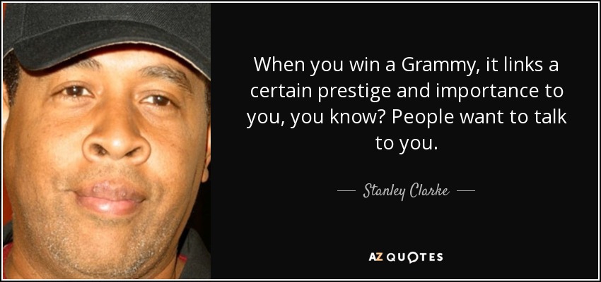 When you win a Grammy, it links a certain prestige and importance to you, you know? People want to talk to you. - Stanley Clarke