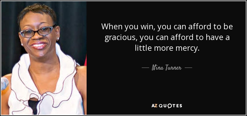 When you win, you can afford to be gracious, you can afford to have a little more mercy. - Nina Turner