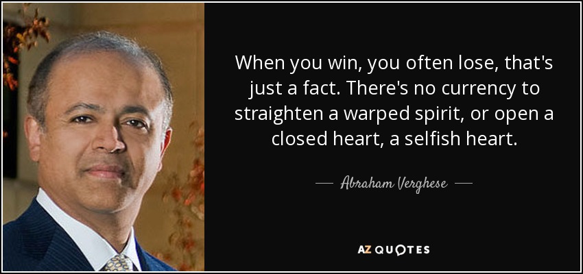 When you win, you often lose, that's just a fact. There's no currency to straighten a warped spirit, or open a closed heart, a selfish heart. - Abraham Verghese