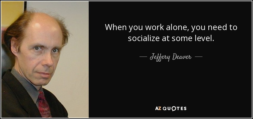 When you work alone, you need to socialize at some level. - Jeffery Deaver