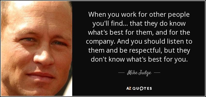 When you work for other people you'll find ... that they do know what's best for them, and for the company. And you should listen to them and be respectful, but they don't know what's best for you. - Mike Judge