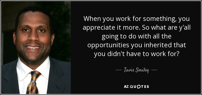 When you work for something, you appreciate it more. So what are y'all going to do with all the opportunities you inherited that you didn't have to work for? - Tavis Smiley