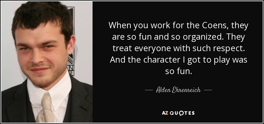 When you work for the Coens, they are so fun and so organized. They treat everyone with such respect. And the character I got to play was so fun. - Alden Ehrenreich