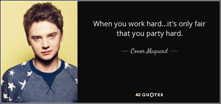 When you work hard...it's only fair that you party hard. - Conor Maynard