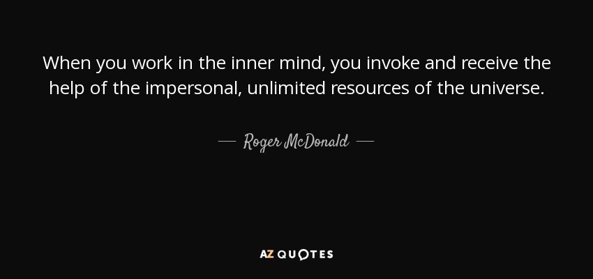 When you work in the inner mind, you invoke and receive the help of the impersonal, unlimited resources of the universe. - Roger McDonald