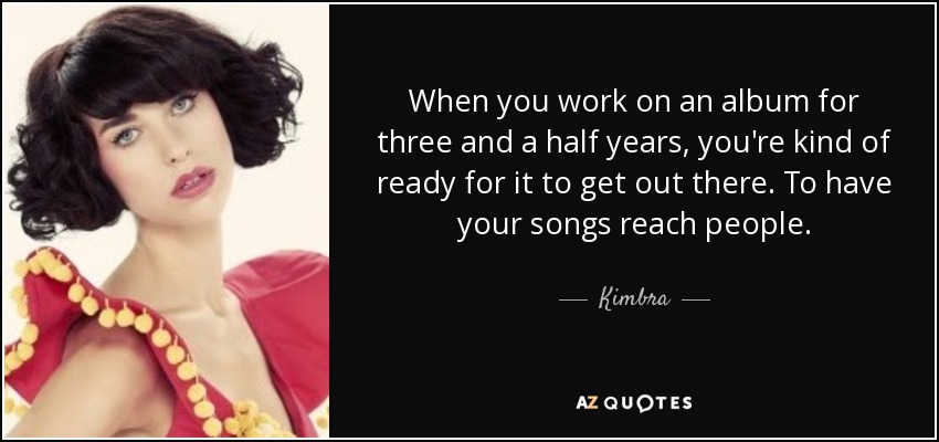 When you work on an album for three and a half years, you're kind of ready for it to get out there. To have your songs reach people. - Kimbra