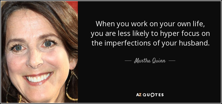 When you work on your own life, you are less likely to hyper focus on the imperfections of your husband. - Martha Quinn