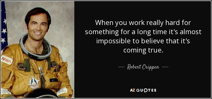 When you work really hard for something for a long time it's almost impossible to believe that it's coming true. - Robert Crippen