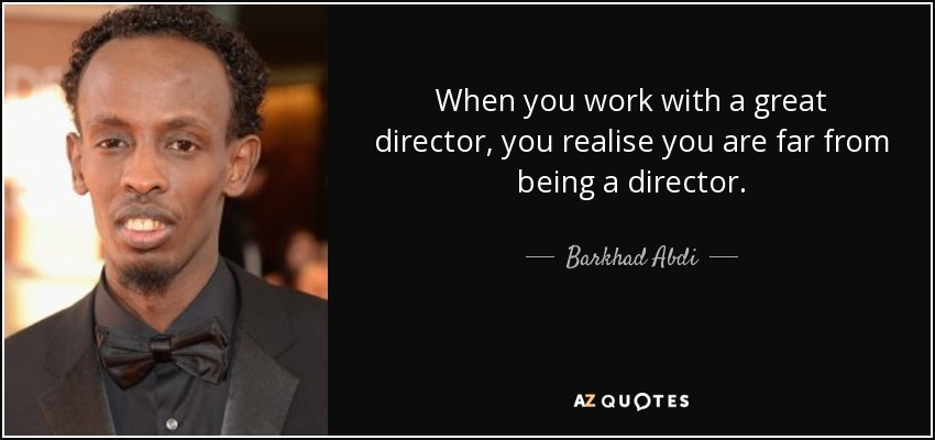 When you work with a great director, you realise you are far from being a director. - Barkhad Abdi