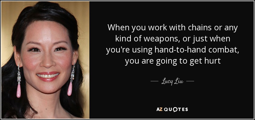 When you work with chains or any kind of weapons, or just when you're using hand-to-hand combat, you are going to get hurt - Lucy Liu