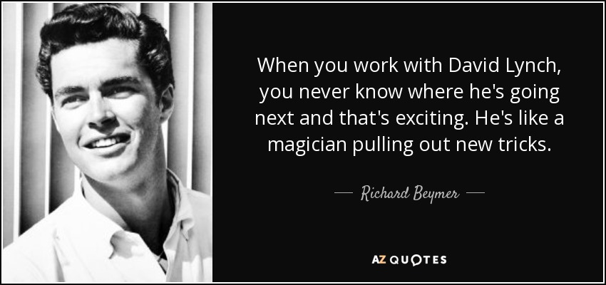 When you work with David Lynch, you never know where he's going next and that's exciting. He's like a magician pulling out new tricks. - Richard Beymer