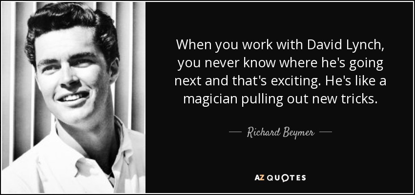When you work with David Lynch, you never know where he's going next and that's exciting. He's like a magician pulling out new tricks. - Richard Beymer