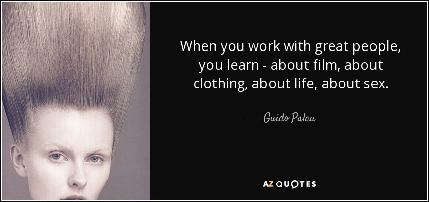 When you work with great people, you learn - about film, about clothing, about life, about sex. - Guido Palau